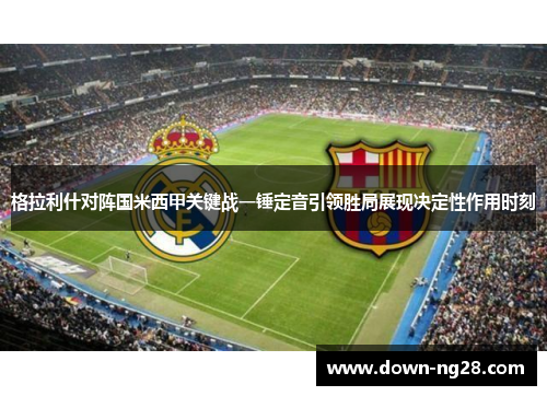 格拉利什对阵国米西甲关键战一锤定音引领胜局展现决定性作用时刻