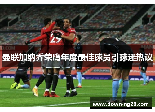 曼联加纳乔荣膺年度最佳球员引球迷热议