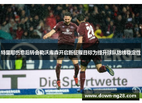 特里耶伤愈后转会勒沃库森开启新征程目标为提升球队防线稳定性