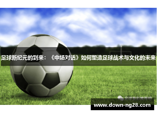 足球新纪元的到来：《中场对话》如何塑造足球战术与文化的未来