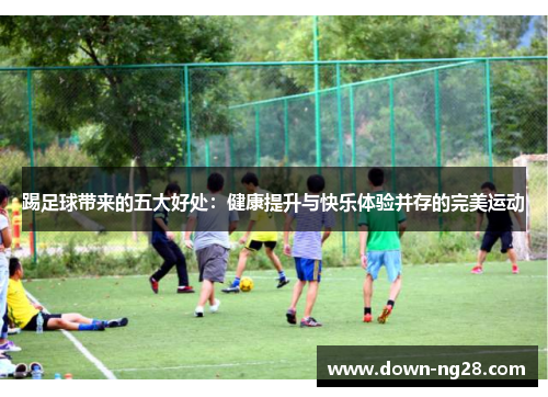踢足球带来的五大好处：健康提升与快乐体验并存的完美运动