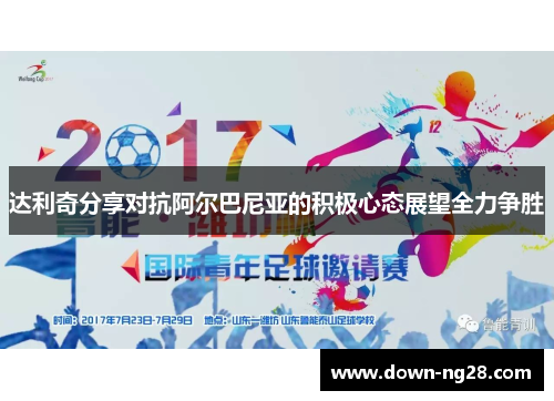 达利奇分享对抗阿尔巴尼亚的积极心态展望全力争胜