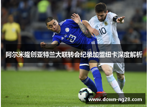 阿尔米隆创亚特兰大联转会纪录加盟纽卡深度解析