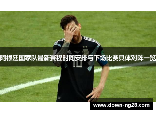 阿根廷国家队最新赛程时间安排与下场比赛具体对阵一览