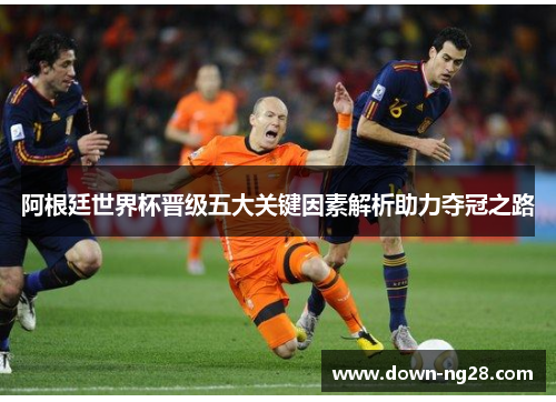 阿根廷世界杯晋级五大关键因素解析助力夺冠之路