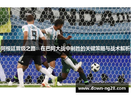 阿根廷晋级之路：在巴阿大战中制胜的关键策略与战术解析