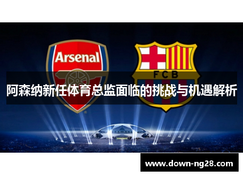 阿森纳新任体育总监面临的挑战与机遇解析