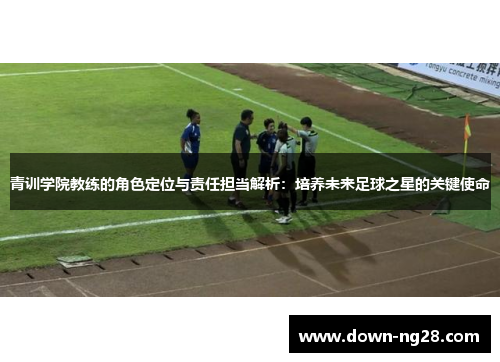青训学院教练的角色定位与责任担当解析:培养未来足球之星的关键使命 青训学院教练的角色定位与责任担当解析:培养未来足球之星的关键使命